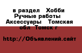  в раздел : Хобби. Ручные работы » Аксессуары . Томская обл.,Томск г.